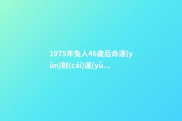 1975年兔人46歲后命運(yùn)財(cái)運(yùn)，75年屬兔人47歲后運(yùn)程 1975屬兔46歲以后婚姻？-第1張-觀點(diǎn)-玄機(jī)派